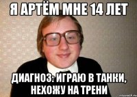 я артём мне 14 лет диагноз: играю в танки, нехожу на трени