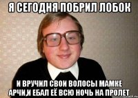 я сегодня побрил лобок и вручил свои волосы мамке арчи,и ебал её всю ночь на пролет