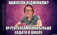 канікули відмінили? круто,тепер можна більше ходити в школу