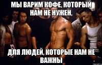 мы варим кофе, который нам не нужен, для людей, которые нам не важны