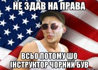 не здав на права всьо потому шо інструктор чорний був