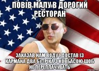 повів малу в дорогий ресторан заказав нам воду і достав із кармана два бутріка з ковбасою шоб не переплачувать