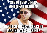 хев ю евер бін ту амерікан ведінг? вер із зе водка, вер із зе марінейтед херрінг?