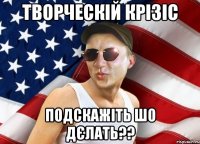 творческій крізіс подскажіть шо дєлать??