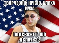 творческій крізіс, бляха муха подскажіть шо дєлать??