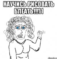 научись рисовать блеать!!!11 