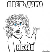 я веть дама не хуя