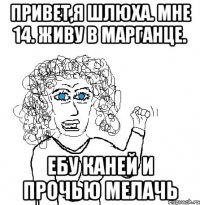 привет,я шлюха. мне 14. живу в марганце. ебу каней и прочью мелачь