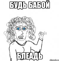 будь бабой блеадь