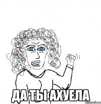  да ты ахуела