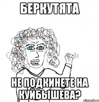 беркутята не подкинете на куйбышева?