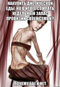 накупить диетической еды, но в итоге сожрать недельный запас провизии своей семьи? почему бы и нет