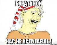 буратиной нас не испугаешь!