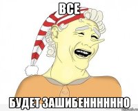 все будет зашибенннннно