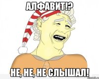 алфавит!? не, не, не слышал!