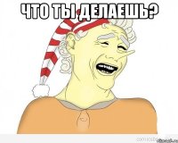 что ты делаешь? 