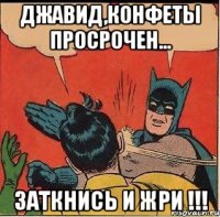 джавид,конфеты просрочен... заткнись и жри !!!