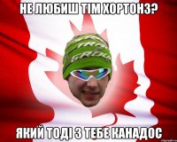 не любиш тім хортонз? який тоді з тебе канадос
