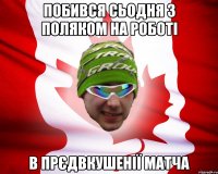 побився сьодня з поляком на роботі в прєдвкушенії матча