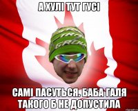 а хулі тут гусі самі пасуться. баба галя такого б не допустила