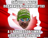 зайшов в магаз подивицця зимню куртку а у канадолов зімня колєція плавок тіки