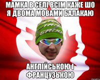 мамка в селі всім каже шо я двома мовами балакаю англійською і французькою