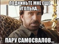 подкиньте мне еще уголька... пару самосвалов...