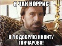 я чак норрис и я одобряю никиту гончарова!