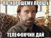 по-хорошему прошу телефончик дай