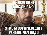 я никогда не опаздываю, это вы все приходите раньше, чем надо