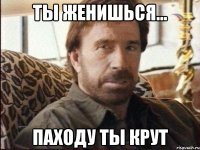ты женишься... паходу ты крут