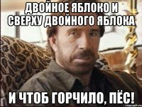 двойное яблоко и сверху двойного яблока и чтоб горчило, пёс!