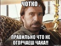 чотко , правильно что не огорчаеш чака!!