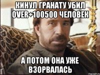 кинул гранату убил over+100500 человек а потом она уже взорвалась