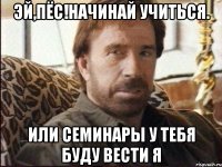 эй,пёс!начинай учиться. или семинары у тебя буду вести я