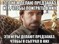это не я делаю предзаказ игр, чтобы поиграть в них это игры делают предзаказ, чтобы я сыграл в них