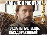 чаку не нравится когда ты болеешь, выздоравливай!