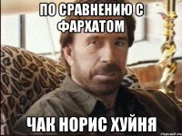 по сравнению с фархатом чак норис хуйня