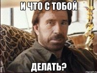 и что с тобой делать?