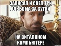 записал и свёл три альбома за сутки на виталином компьютере