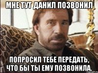 мне тут данил позвонил попросил тебе передать, что бы ты ему позвонила.