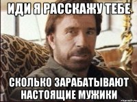 иди я расскажу тебе сколько зарабатывают настоящие мужики