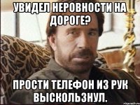 увидел неровности на дороге? прости телефон из рук выскользнул.