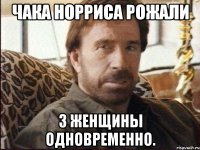чака норриса рожали 3 женщины одновременно.