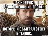 чак норрис - единственный человек который обыграл стену в теннис.