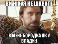 ви ніхуя не шарите в мене бородка як у влади:)
