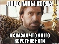 лицо папы,когда я сказал что у него короткие ноги