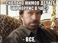 - сколько жимов делает чак норрис в час? - все.