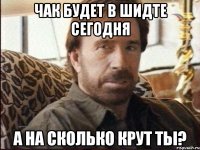 чак будет в шидте сегодня а на сколько крут ты?