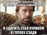 чак норрис настолько быстр, что он может обежать землю кругом и ударить себя кулаком в голову сзади